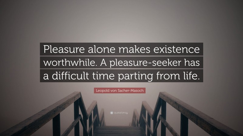 Leopold von Sacher-Masoch Quote: “Pleasure alone makes existence worthwhile. A pleasure-seeker has a difficult time parting from life.”