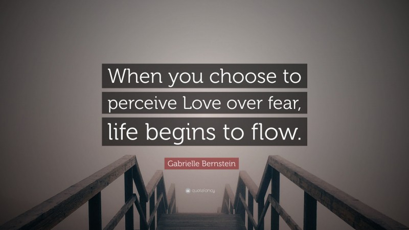Gabrielle Bernstein Quote: “When you choose to perceive Love over fear, life begins to flow.”