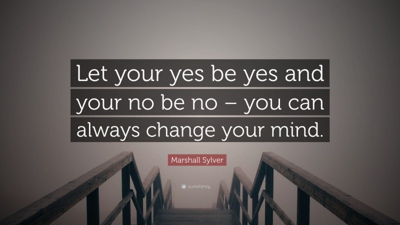 Marshall Sylver Quote: “Let your yes be yes and your no be no – you can always change your mind.”