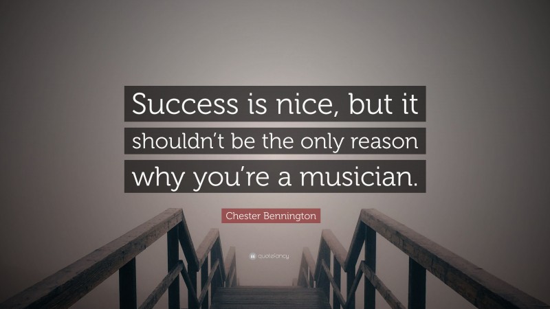 Chester Bennington Quote: “Success is nice, but it shouldn’t be the only reason why you’re a musician.”