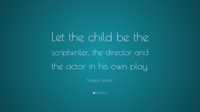 Magda Gerber Quote: “Let the child be the scriptwriter, the director and the actor in his own play.”