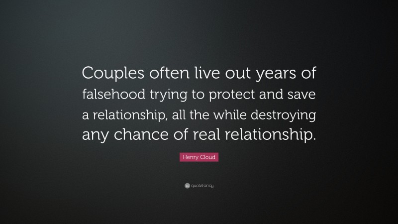 Henry Cloud Quote: “Couples often live out years of falsehood trying to protect and save a relationship, all the while destroying any chance of real relationship.”