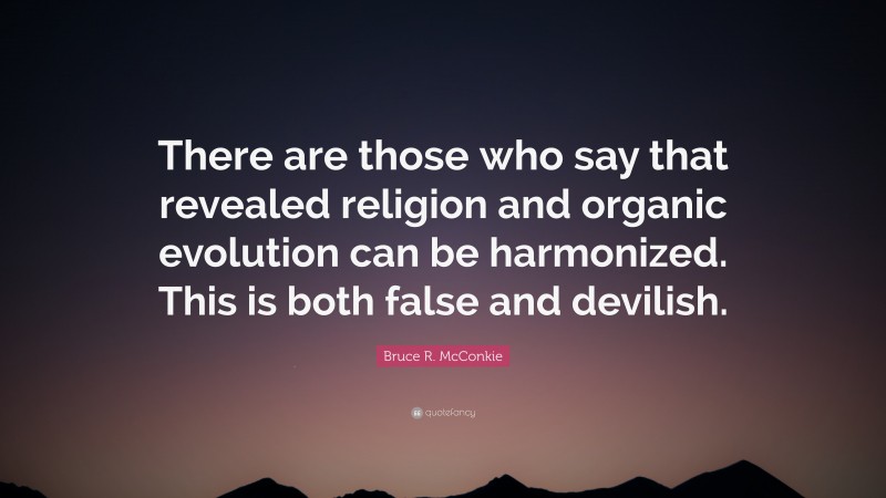 Bruce R. McConkie Quote: “There are those who say that revealed religion and organic evolution can be harmonized. This is both false and devilish.”