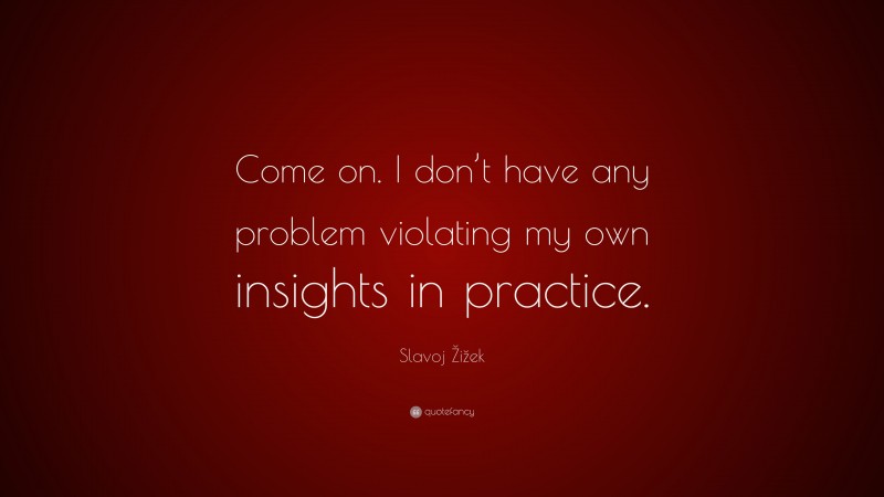 Slavoj Žižek Quote: “Come on. I don’t have any problem violating my own insights in practice.”