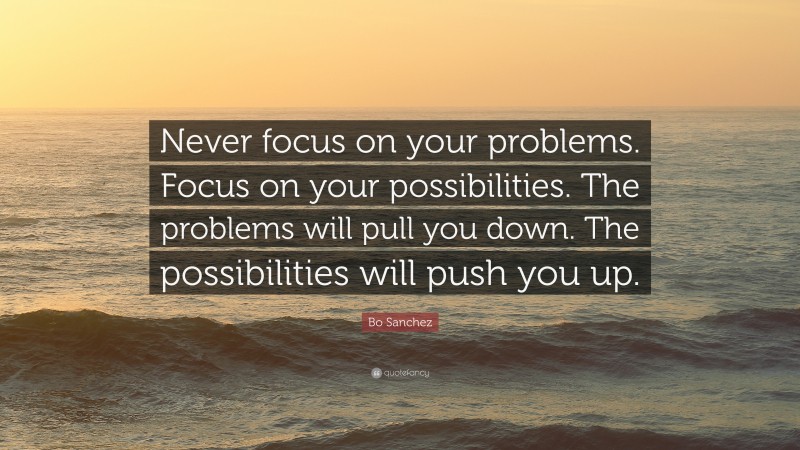 Bo Sanchez Quote: “Never focus on your problems. Focus on your possibilities. The problems will pull you down. The possibilities will push you up.”