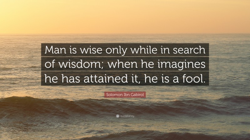Solomon Ibn Gabirol Quote: “Man is wise only while in search of wisdom; when he imagines he has attained it, he is a fool.”