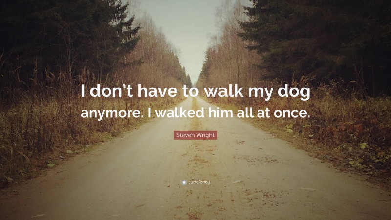 Steven Wright Quote: “I don’t have to walk my dog anymore. I walked him all at once.”