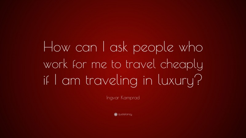 Ingvar Kamprad Quote: “How can I ask people who work for me to travel cheaply if I am traveling in luxury?”