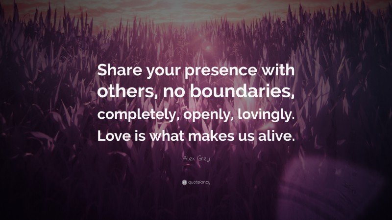 Alex Grey Quote: “Share your presence with others, no boundaries, completely, openly, lovingly. Love is what makes us alive.”