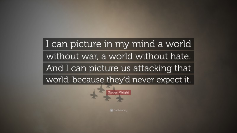 Steven Wright Quote: “I can picture in my mind a world without war, a world without hate. And I can picture us attacking that world, because they’d never expect it.”
