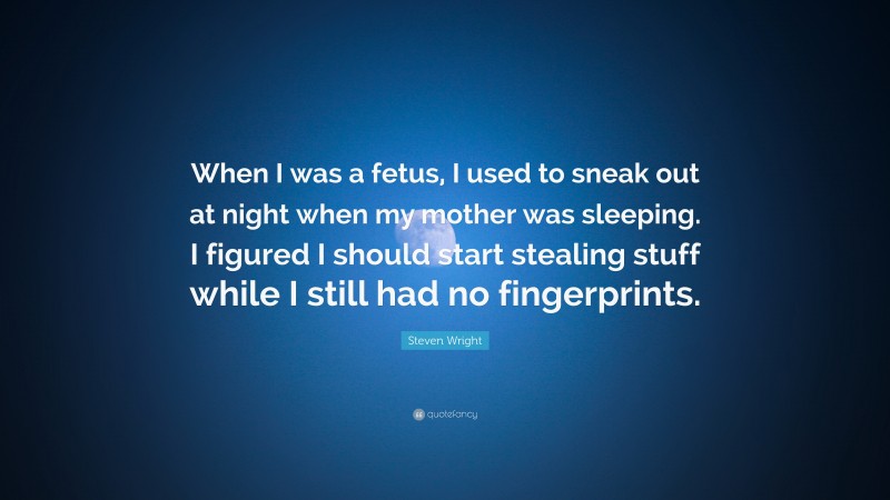 Steven Wright Quote: “When I was a fetus, I used to sneak out at night when my mother was sleeping. I figured I should start stealing stuff while I still had no fingerprints.”