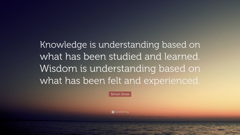 Simon Sinek Quote: “Knowledge is understanding based on what has been ...