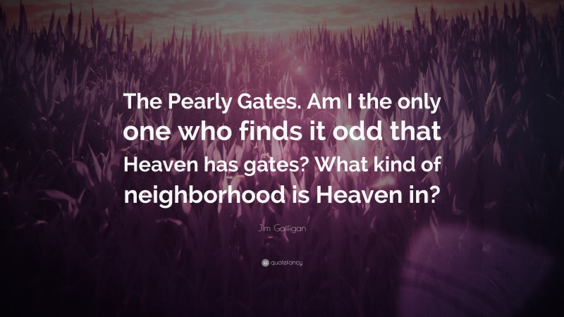 Jim Gaffigan Quote: “The Pearly Gates. Am I the only one who finds it odd that Heaven has gates? What kind of neighborhood is Heaven in?”