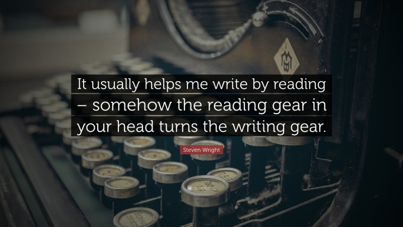 Steven Wright Quote: “It usually helps me write by reading – somehow the reading gear in your head turns the writing gear.”