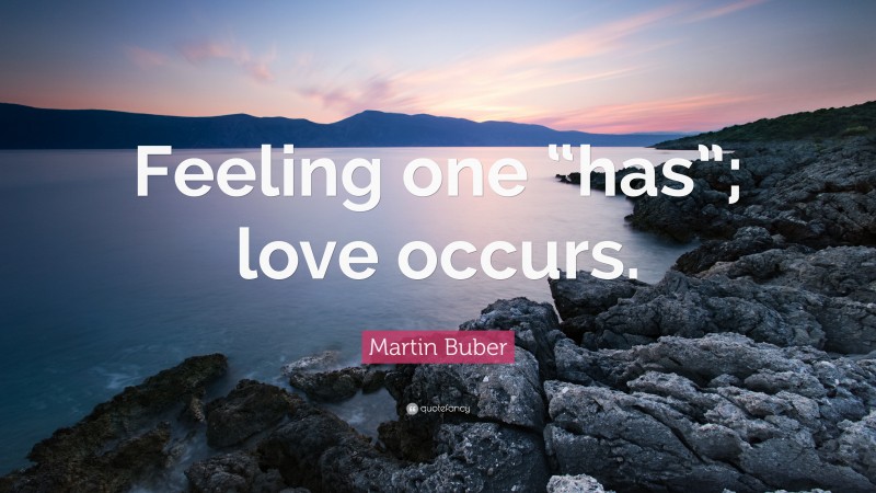 Martin Buber Quote: “Feeling one “has”; love occurs.”