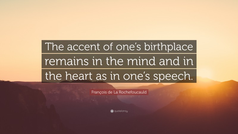 François de La Rochefoucauld Quote: “The accent of one’s birthplace remains in the mind and in the heart as in one’s speech.”