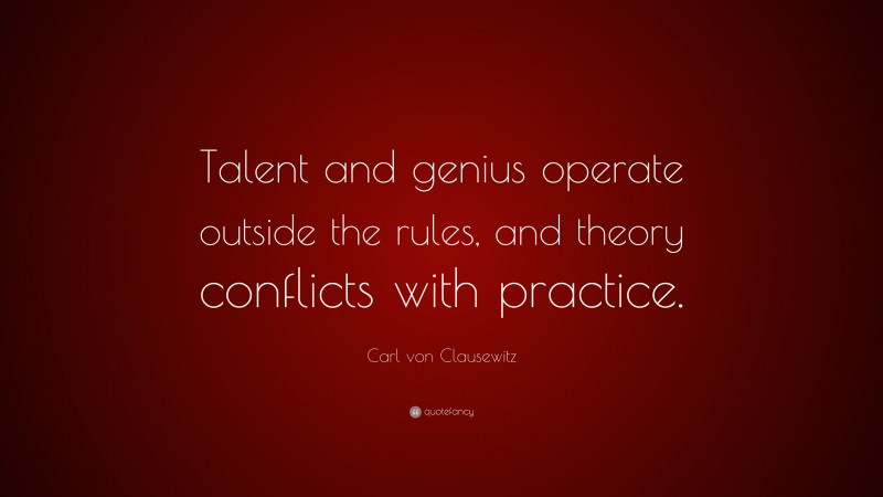 Carl von Clausewitz Quote: “Talent and genius operate outside the rules, and theory conflicts with practice.”