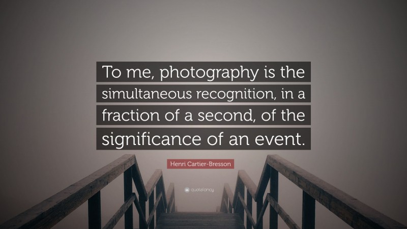 Henri Cartier-Bresson Quote: “To me, photography is the simultaneous recognition, in a fraction of a second, of the significance of an event.”
