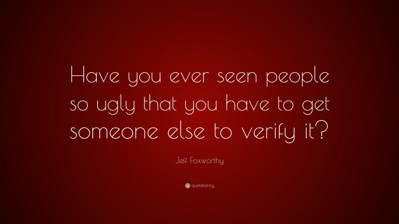 Jeff Foxworthy Quote: “Have you ever seen people so ugly that you have to get someone else to verify it?”