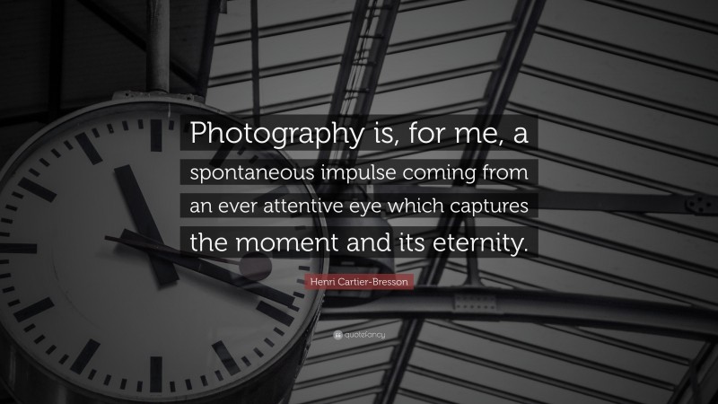 Henri Cartier-Bresson Quote: “Photography is, for me, a spontaneous impulse coming from an ever attentive eye which captures the moment and its eternity.”