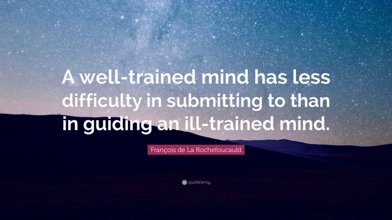 François de La Rochefoucauld Quote: “A well-trained mind has less difficulty in submitting to than in guiding an ill-trained mind.”