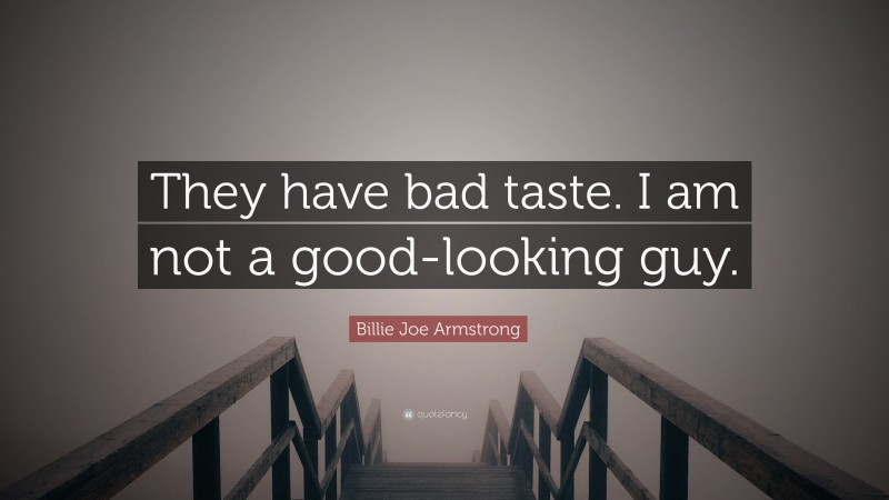 Billie Joe Armstrong Quote: “They have bad taste. I am not a good-looking guy.”