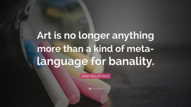 Jean Baudrillard Quote: “Art is no longer anything more than a kind of meta-language for banality.”