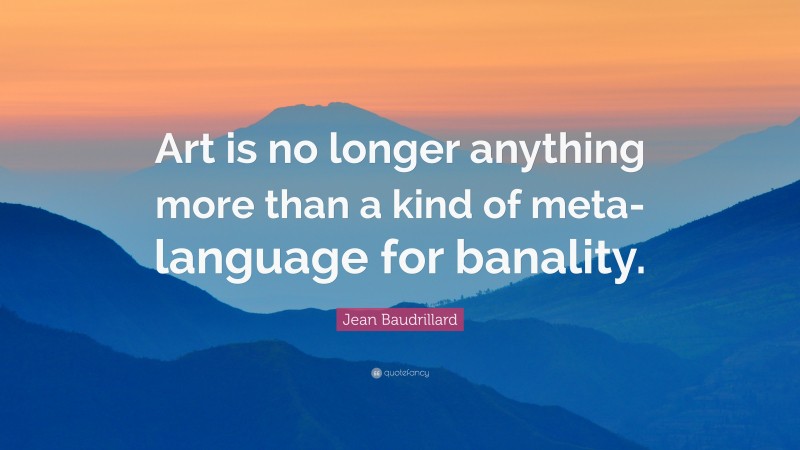 Jean Baudrillard Quote: “Art is no longer anything more than a kind of meta-language for banality.”