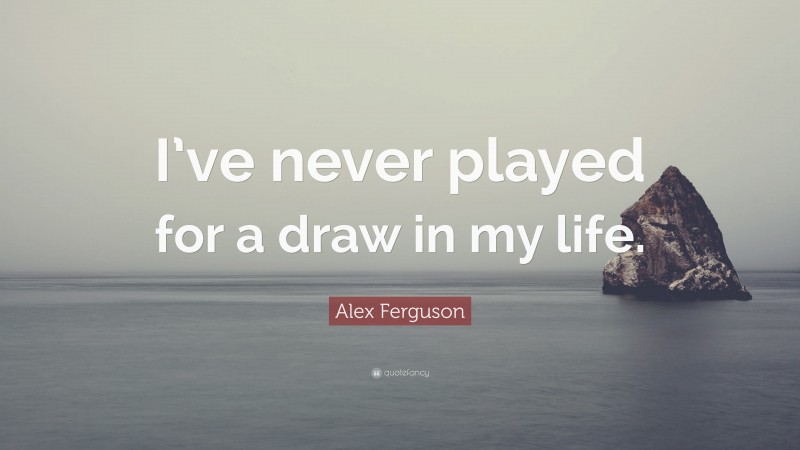 Alex Ferguson Quote: “I’ve never played for a draw in my life.”