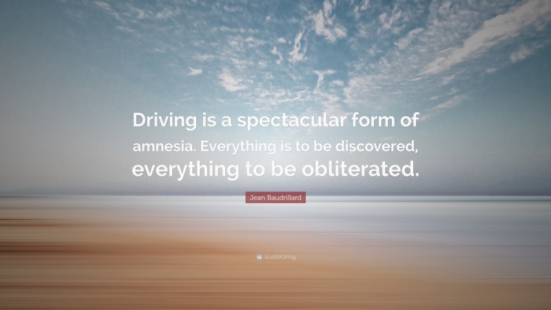 Jean Baudrillard Quote: “Driving is a spectacular form of amnesia. Everything is to be discovered, everything to be obliterated.”