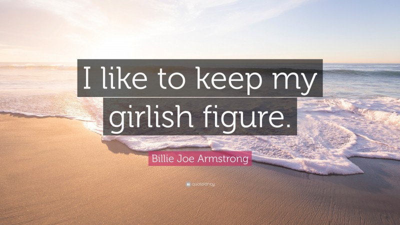 Billie Joe Armstrong Quote: “I like to keep my girlish figure.”