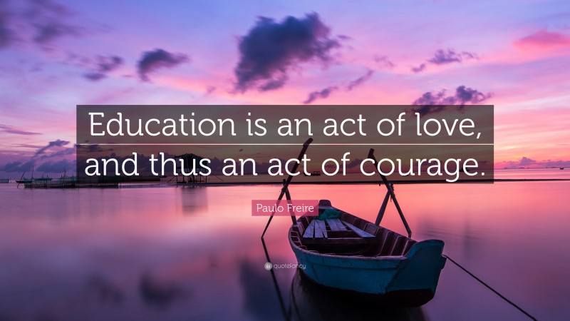 Paulo Freire Quote: “Education is an act of love, and thus an act of courage.”