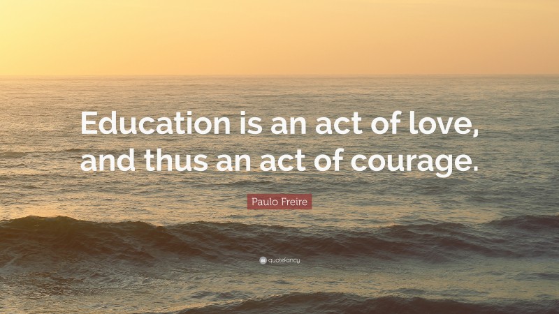 Paulo Freire Quote: “Education is an act of love, and thus an act of courage.”