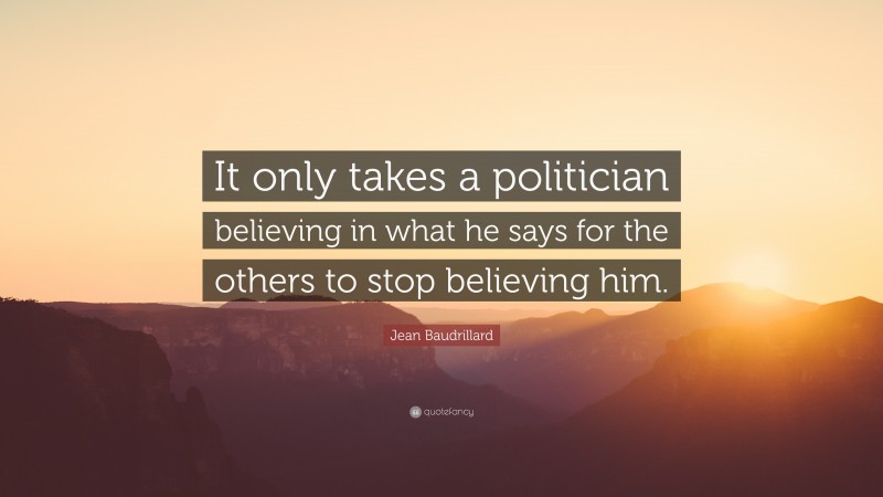 Jean Baudrillard Quote: “It only takes a politician believing in what he says for the others to stop believing him.”