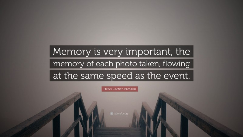 Henri Cartier-Bresson Quote: “Memory is very important, the memory of each photo taken, flowing at the same speed as the event.”