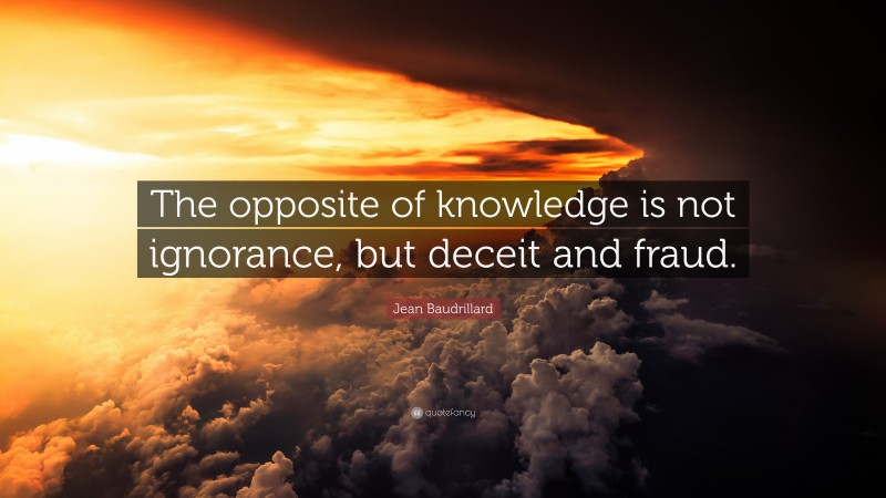 Jean Baudrillard Quote: “The opposite of knowledge is not ignorance, but deceit and fraud.”