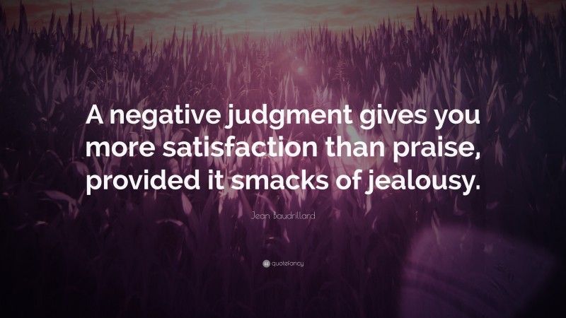 Jean Baudrillard Quote: “A negative judgment gives you more satisfaction than praise, provided it smacks of jealousy.”