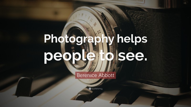 Berenice Abbott Quote: “Photography helps people to see.”