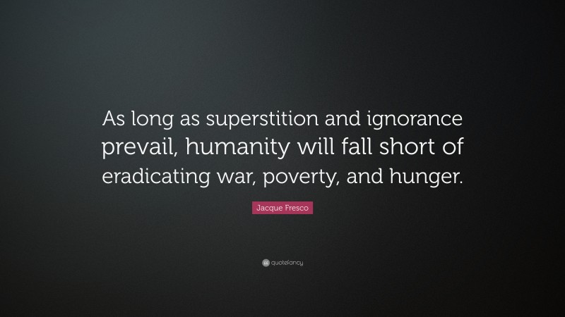 Jacque Fresco Quote: “As long as superstition and ignorance prevail, humanity will fall short of eradicating war, poverty, and hunger.”