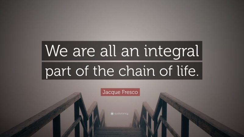 Jacque Fresco Quote: “We are all an integral part of the chain of life.”