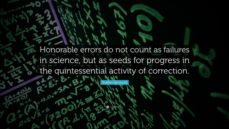 Stephen Jay Gould Quote: “Honorable errors do not count as failures in science, but as seeds for progress in the quintessential activity of correction.”