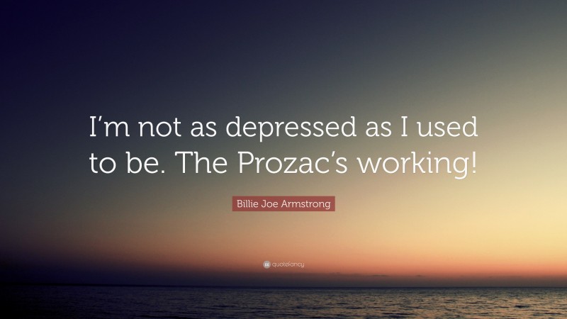 Billie Joe Armstrong Quote: “I’m not as depressed as I used to be. The Prozac’s working!”