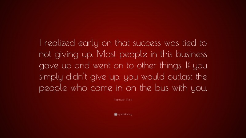 Harrison Ford Quote: “I realized early on that success was tied to not giving up. Most people in this business gave up and went on to other things. If you simply didn’t give up, you would outlast the people who came in on the bus with you.”