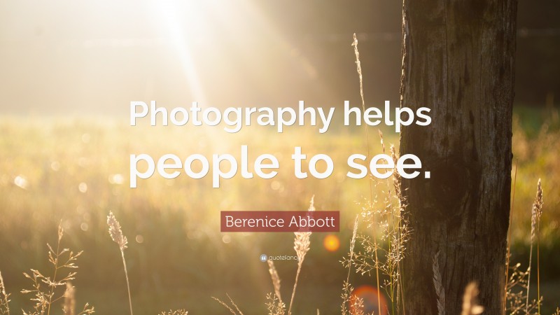 Berenice Abbott Quote: “Photography helps people to see.”