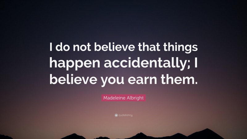 Madeleine Albright Quote: “I do not believe that things happen accidentally; I believe you earn them.”