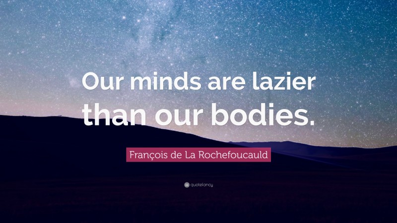 François de La Rochefoucauld Quote: “Our minds are lazier than our bodies.”