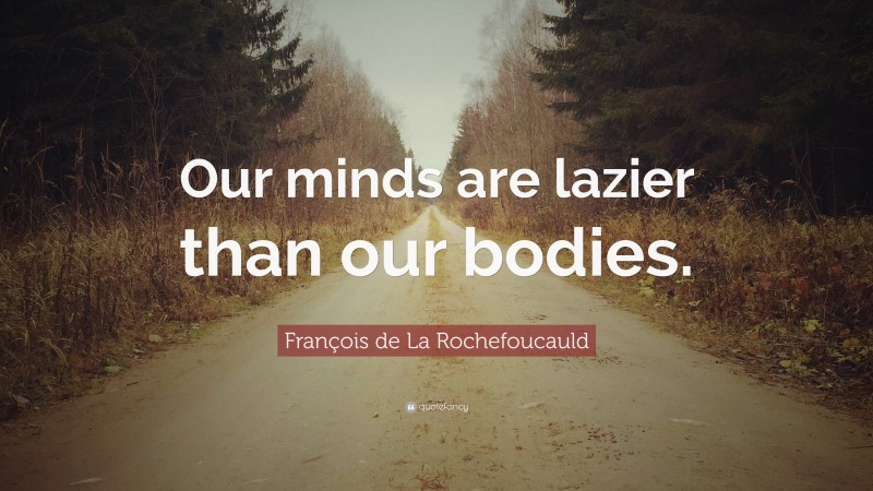 François de La Rochefoucauld Quote: “Our minds are lazier than our bodies.”