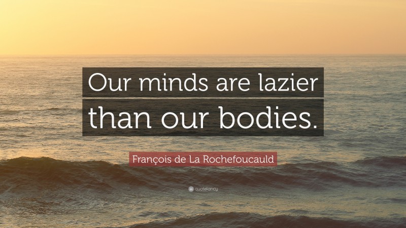 François de La Rochefoucauld Quote: “Our minds are lazier than our bodies.”