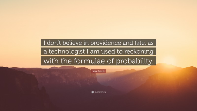 Max Frisch Quote: “I don’t believe in providence and fate, as a technologist I am used to reckoning with the formulae of probability.”