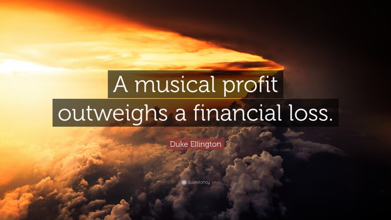 Duke Ellington Quote: “A musical profit outweighs a financial loss.”